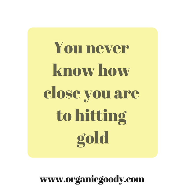 You never know how close you are to hitting&nbsp;gold